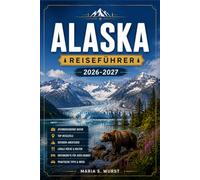ALASKA REISEFÜHRER 2026-2027: Von Anchorage nach Denali mit regionalen Reiserouten, Gletscherkreuzfahrten, Nationalparks und Tierbeobachtungen.