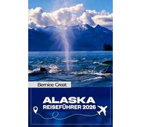 ALASKA REISEFÜHRER 2026: Anchorage, Juneau, Fairbanks, Seward, Homer, Ketchikan & Skagway - Schritt-für-Schritt-Roadtrips, Kreuzfahrthäfen, Wildtiere in der Glacier Bay & smarte Reiserouten