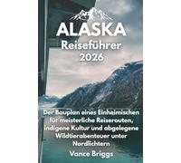Alaska Reiseführer 2026: Der Bauplan eines Einheimischen für meisterliche Reiserouten, indigene Kultur und abgelegene Wildtierabenteuer unter Nordlichtern (German Edition)