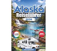 ALASKA REISEFÜHRER 2026: Der ultimative Guide mit Insider Tipps, Roadtrips, Nationalparks und versteckten Highlights - inkl. Karten, Routenplanung und praktischen QR Codes