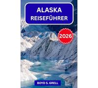 ALASKA REISEFÜHRER 2026: Entdecken Sie Denali, Gletscher und Nordlichter: Die besten Wildniswanderungen, Begegnungen mit Wildtieren, Kreuzfahrtrouten und Insider-Tipps für jeden Reisetyp