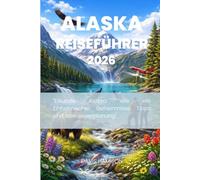 ALASKA REISEFÜHRER 2026: "Erkunde Alaska wie ein Einheimischer: Geheimnisse, Tipps und Abenteuerplanung"