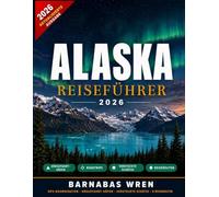 Alaska Reiseführer 2026: Kreuzfahrthäfen, Roadtrips, Geheimtipps & echte Reiserouten - mit GPS-Koordinaten, Stadtplänen, Restaurantempfehlungen und Insider-Tipps