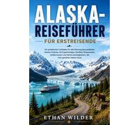 ALASKA-REISEFÜHRER FÜR ERSTREISENDE: Ein praktischer Leitfaden für die Planung des perfekten Alaska-Urlaubs mit Expertentipps, flexiblen Reiserouten, ... die man gesehen haben muss