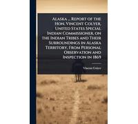 Alaska ... Report of the Hon. Vincent Colyer, United States Special Indian Commissioner, on the Indian Tribes and Their Surroundings in Alaska ... Personal Observation and Inspection in 1869