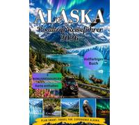 Alaska Roadtrip Reiseführer 2026: Der ultimative Reiseführer für Panoramastraßen, versteckte Städte, Gletscher Stopps, Tierbeobachtungen, Küsten Abenteuer und unvergessliche Selbstfahrertouren