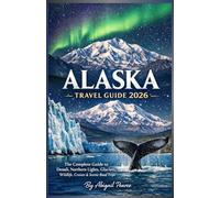 Alaska: The Complete Guide to Denali, Northern Lights, Glaciers, Wildlife, Cruises & Scenic Road Trips