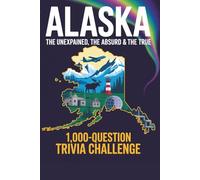 Alaska: The Unexplained, The Absurd & The True: 1,000-Question Trivia Challenge