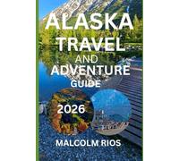 ALASKA TRAVEL AND ADVENTURE GUIDE 2O26: Insider Tips, Itineraries, Wildlife, Glaciers, Cruises & Outdoor Adventures in America’s Last Frontier
