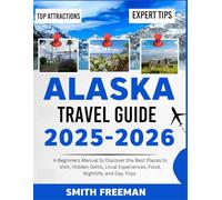 ALASKA TRAVEL GUIDE 2025-2026: A Beginners Manual to Discover the Best Places to Visit, Hidden Gems, Local Experiences, Food, Nightlife, and Day Trips