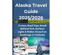 Alaska Travel Guide 2025/2026: Cruises, Road Trips, Denali National Park, Northern Lights & Hidden Gems from Anchorage to Fairbanks