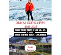 Alaska Travel Guide 2025-2026: Explore the Last Frontier by Land, Sea & Sky - Glaciers, Cruises, Road Trips, Wildlife & Local Wonders