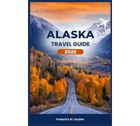 ALASKA TRAVEL GUIDE 2025: A Detailed First Timers Companion to Discover the Best Itinerary, Wildlife Adventure and Hidden Gems For an Unforgettable Journey Experience