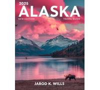 Alaska Travel Guide 2025: A Traveler's Handbook to Alaska's Stunning Landscapes, Abundant Wildlife, and Authentic Communities