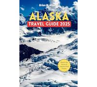 Alaska Travel Guide 2025: Discover the Secrets of America’s Final Frontier | National Parks & Natural Wonders, Outdoor Adventure, Itinerary, Tips & 60 Must-Do Experiences