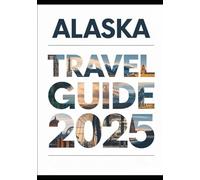 ALASKA TRAVEL GUIDE 2025: Ultimate Vacation Planning with Best Places to Visit, Wildlife Tours, National Parks, Cruises, Tips & Itinerary