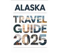 ALASKA TRAVEL GUIDE 2025: Ultimate Vacation Planning with Best Places to Visit, Wildlife Tours, National Parks, Cruises, Tips & Itinerary