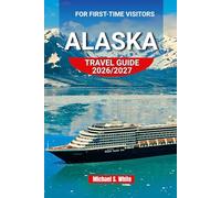 ALASKA TRAVEL GUIDE 2026/2027 FOR FIRST-TIME VISITORS: Discover Scenic Rail Journeys, Glacier Cruises, Wildlife Adventures, National Parks, Hidden Gems & Practical Travel Tips