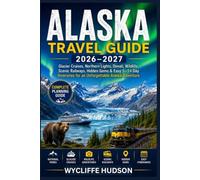 ALASKA TRAVEL GUIDE 2026-2027: Glacier Cruises, Northern Lights, Denali, Wildlife, Scenic Railways, Hidden Gems & Easy 5-14 Day Itineraries for an Unforgettable Alaska Adventure