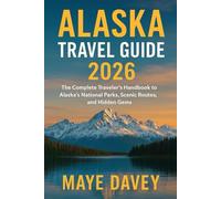 ALASKA TRAVEL GUIDE 2026: The Complete Traveler’s Handbook to Alaska’s National Parks, Scenic Routes, and Hidden Gem