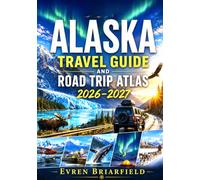 ALASKA TRAVEL GUIDE AND ROAD TRIP ATLAS 2026-2027: Glaciers, Wildlife Viewing, National Parks, Scenic Highways, Northern Lights, Coastal Towns & Essential Planning Tips