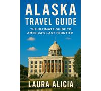 ALASKA TRAVEL GUIDE: THE ULTIMATE GUIDE TO AMERICA'S LAST FRONTIER