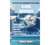 ALASKA UNCOVERED: The Perfect Travel Companion for Every Season, Hidden Gems, Must-See Sights, Road Trips, Cruise Stops, and Seasonal Itineraries