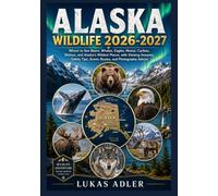 ALASKA WILDLIFE 2026-2027: Where to See Bears, Whales, Eagles, Moose, Caribou, Wolves, and Alaska’s Wildest Places, with Viewing Seasons, Safety Tips, Scenic Routes, and Photography Advice