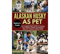 ALASKAN HUSKY AS PET: The Complete Expert Guide To Training, Care, Behavior, Health, And Raising A Balanced, Confident Alaskan Husky