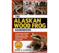 ALASKAN WOOD FROG HANDBOOK: A Complete Guide to the Alaskan Wood Frog - Habitat, Feeding, Freezing Adaptations, Breeding, Behavior, Seasonal Changes, and Conservation