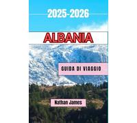 ALBANIA GUIDA DI VIAGGIO 2025-2026: Un viaggio attraverso la bellezza selvaggia, le tradizioni senza tempo e gli angoli nascosti dei Balcani