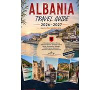 ALBANIA TRAVEL GUIDE 2026-2027: A Complete Guide to Tirana, Albanian Riviera, Sarandë, Ksamil, Berat, Gjirokastër, Shkodër, Hidden Gems, Beaches & Authentic Albania Experiences