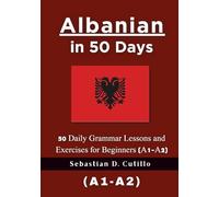 Albanian in 50 Days: 50 Daily Grammar Lessons and Exercises for Beginners (A1-A2) (Albanian Short Stories (CEFR Leveled Language Learning))