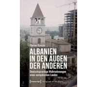 Albanien in den Augen der Anderen: Deutschsprachige Wahrnehmungen eines europäischen Landes (Kultur und soziale Praxis)