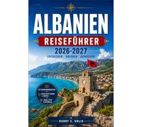 ALBANIEN REISEFÜHRER 2026-2027: Von Tirana nach Theth mit saisonalen Reiserouten, Gebirgsrouten und Küstenlinien der Adria und des Ionischen Meeres.