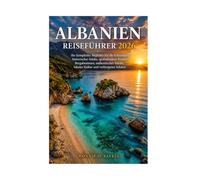 ALBANIEN REISEFÜHRER 2026: Ihr kompletter Begleiter für die Erkundung historischer Städte, spektakulärer Küsten, Bergabenteuer, authentischer Küche, lokaler Kultur und verborgener Schätze