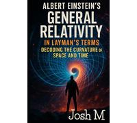 Albert Einstein’s General Relativity in Layman's Terms: Decoding the Curvature of Space and Time