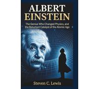 Albert Einstein: The Genius Who Changed Physics, and The Reluctant Catalyst of the Atomic Age