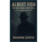 ALBERT FISH: THE GRAY MAN OF WISTERIA: The Life, Crimes, and Capture of America’s Most Notorious Killer