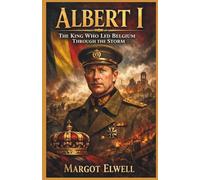 Albert I: The King Who Led Belgium Through the Storm: The Untold Story of Courage, Sacrifice, and Legacy in the Heart of War