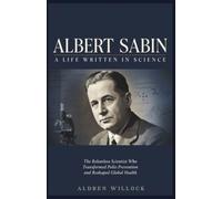 Albert Sabin: A Life Written in Science: The Relentless Scientist Who Transformed Polio Prevention and Reshaped Global Health