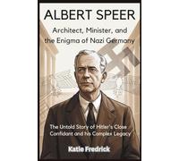Albert Speer: Architect, Minister, and the Enigma of Nazi Germany: The Untold Story of Hitler’s Close Confidant and His Complex Legacy