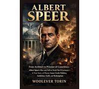 ALBERT SPEER: From Architect to Prisoner of Conscience: Albert Speer’s Rise and Fall in World War II Germany-A True Story of Power, Inner Circle Politics, Ambition, Guilt, and Redemption