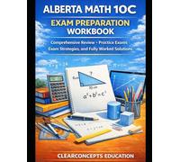 ALBERTA MATH 10C EXAM PREPARATION WORKBOOK: Comprehensive Review, Practice Exams, Exam Strategies, and Fully Worked Solutions (Alberta High School Math Grade 10 Series)