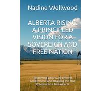ALBERTA RISING: A PRINCIPLED VISION FOR A SOVEREIGN AND FREE NATION: Reclaiming Liberty, Redefining Government, and Realizing the True Potential of a Free Alberta