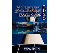 ALBERTA TRAVEL GUIDE 2025: Discovering Alberta's Best-Kept Secrets