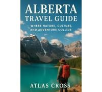 ALBERTA TRAVEL GUIDE: Where Nature, Culture, and Adventure Collide