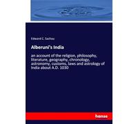Alberuni's India: an account of the religion, philosophy, literature, geography, chronology, astronomy, customs, laws and astrology of India about A.D. 1030