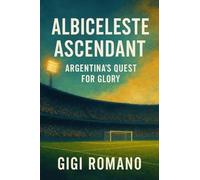 Albiceleste Ascendant: Argentina's Quest for Glory (Football Nations: Stories of Glory and Strife)