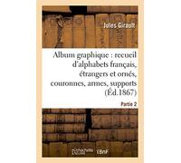 Album graphique, recueil d'alphabets français, étrangers et ornés, couronnes, armes: supports, chiffres entrelacés et ornés. Partie 2